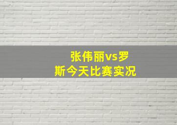 张伟丽vs罗斯今天比赛实况