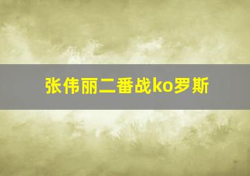 张伟丽二番战ko罗斯