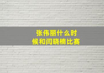 张伟丽什么时候和闫晓楠比赛