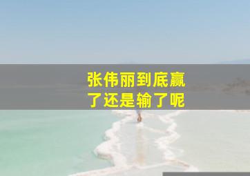 张伟丽到底赢了还是输了呢