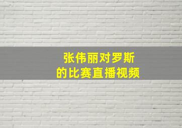 张伟丽对罗斯的比赛直播视频