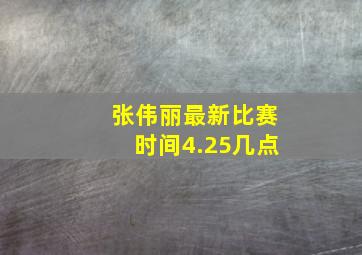 张伟丽最新比赛时间4.25几点