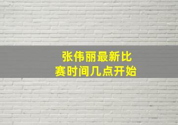 张伟丽最新比赛时间几点开始