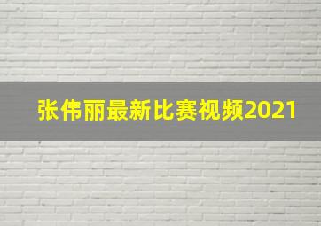 张伟丽最新比赛视频2021