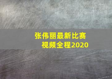 张伟丽最新比赛视频全程2020