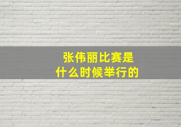 张伟丽比赛是什么时候举行的