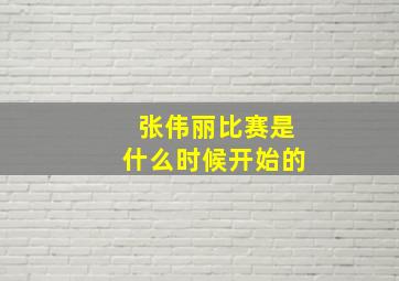 张伟丽比赛是什么时候开始的