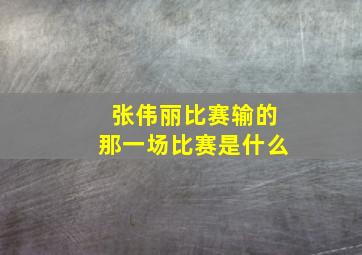 张伟丽比赛输的那一场比赛是什么