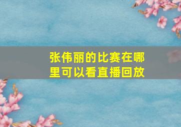 张伟丽的比赛在哪里可以看直播回放