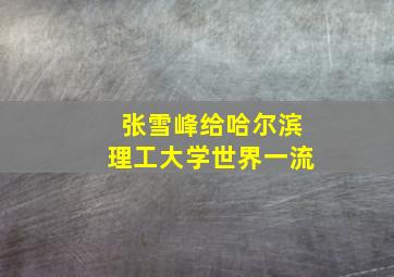 张雪峰给哈尔滨理工大学世界一流