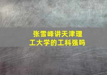 张雪峰讲天津理工大学的工科强吗