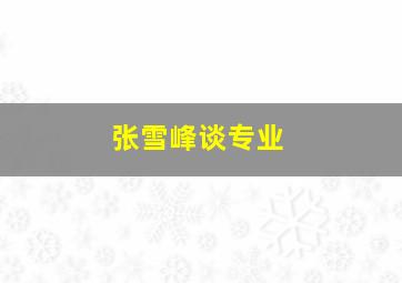 张雪峰谈专业