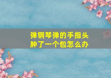 弹钢琴弹的手指头肿了一个包怎么办