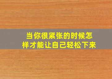 当你很紧张的时候怎样才能让自己轻松下来