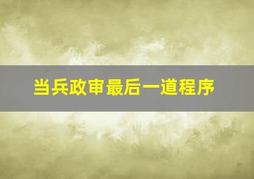 当兵政审最后一道程序