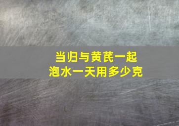 当归与黄芪一起泡水一天用多少克