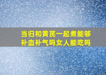 当归和黄芪一起煮能够补血补气吗女人能吃吗