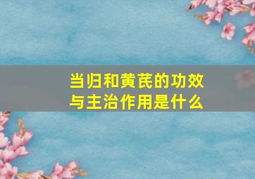 当归和黄芪的功效与主治作用是什么