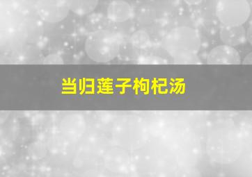 当归莲子枸杞汤