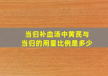 当归补血汤中黄芪与当归的用量比例是多少