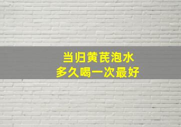 当归黄芪泡水多久喝一次最好