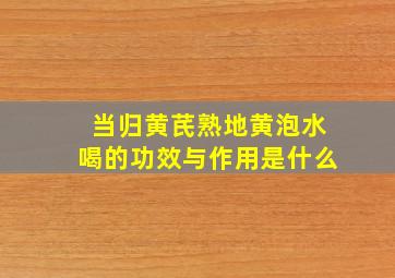 当归黄芪熟地黄泡水喝的功效与作用是什么