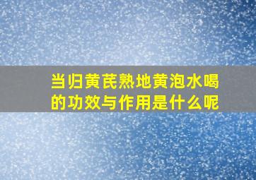 当归黄芪熟地黄泡水喝的功效与作用是什么呢