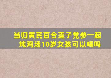 当归黄芪百合莲子党参一起炖鸡汤10岁女孩可以喝吗