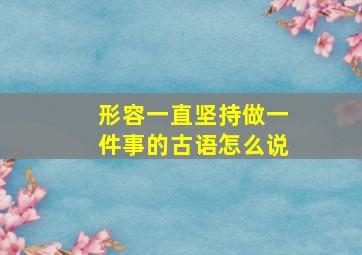 形容一直坚持做一件事的古语怎么说