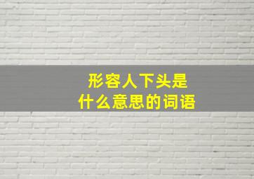 形容人下头是什么意思的词语