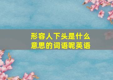 形容人下头是什么意思的词语呢英语