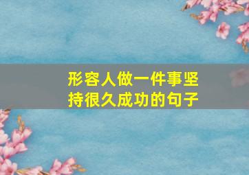 形容人做一件事坚持很久成功的句子