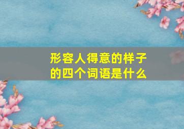 形容人得意的样子的四个词语是什么