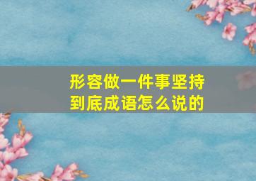 形容做一件事坚持到底成语怎么说的