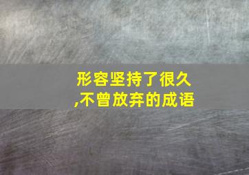 形容坚持了很久,不曾放弃的成语