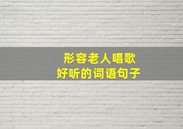 形容老人唱歌好听的词语句子