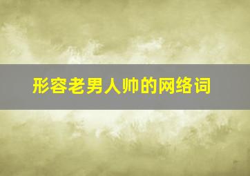 形容老男人帅的网络词