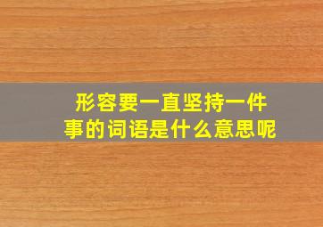 形容要一直坚持一件事的词语是什么意思呢