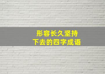 形容长久坚持下去的四字成语