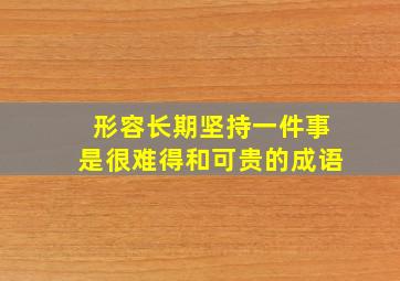 形容长期坚持一件事是很难得和可贵的成语