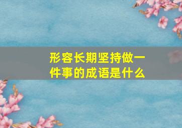 形容长期坚持做一件事的成语是什么