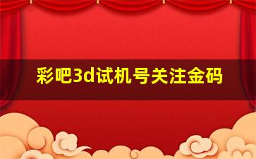 彩吧3d试机号关注金码