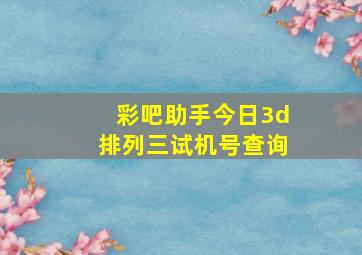 彩吧助手今日3d排列三试机号查询