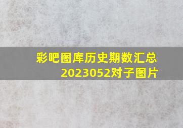 彩吧图库历史期数汇总2023052对子图片