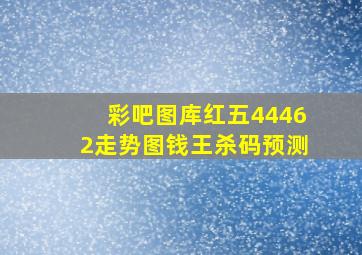 彩吧图库红五44462走势图钱王杀码预测