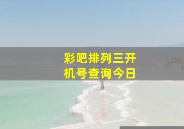 彩吧排列三开机号查询今日