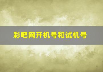 彩吧网开机号和试机号