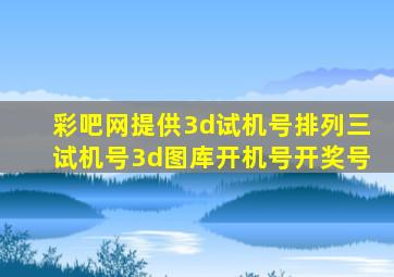 彩吧网提供3d试机号排列三试机号3d图库开机号开奖号