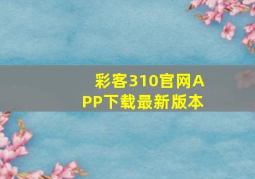 彩客310官网APP下载最新版本