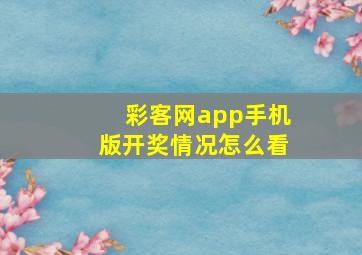 彩客网app手机版开奖情况怎么看